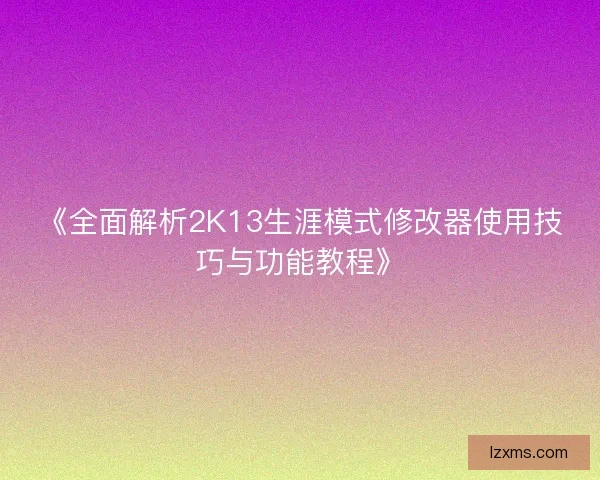 《全面解析2K13生涯模式修改器使用技巧与功能教程》
