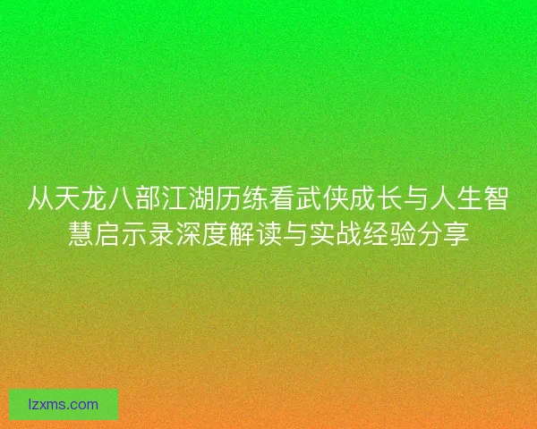 从天龙八部江湖历练看武侠成长与人生智慧启示录深度解读与实战经验分享