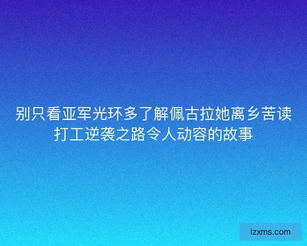 别只看亚军光环多了解佩古拉她离乡苦读打工逆袭之路令人动容的故事