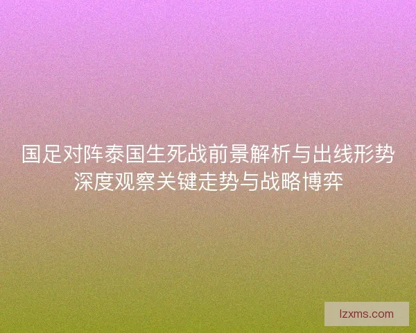 国足对阵泰国生死战前景解析与出线形势深度观察关键走势与战略博弈