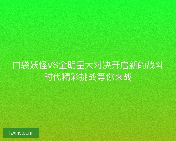口袋妖怪VS全明星大对决开启新的战斗时代精彩挑战等你来战