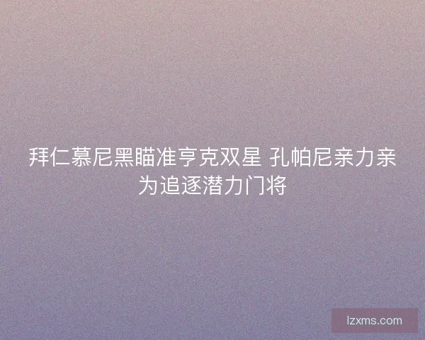 拜仁慕尼黑瞄准亨克双星 孔帕尼亲力亲为追逐潜力门将
