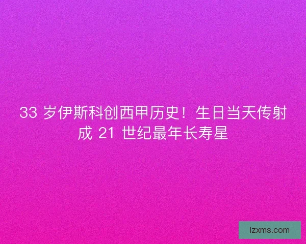 33 岁伊斯科创西甲历史！生日当天传射成 21 世纪最年长寿星